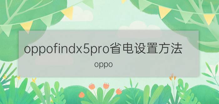 oppofindx5pro省电设置方法 oppo find x5 pro省电设置？